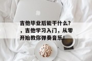 吉他毕业后能干什么？，吉他学习入门，从零开始教你弹奏音乐！