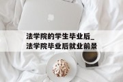 法学院的学生毕业后_法学院毕业后就业前景
