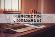 00后毕业生怎么办？，00后就业怎么办？