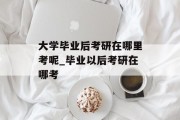 大学毕业后考研在哪里考呢_毕业以后考研在哪考