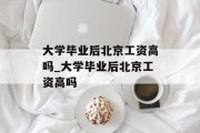 大学毕业后北京工资高吗_大学毕业后北京工资高吗