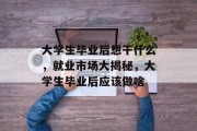 大学生毕业后想干什么，就业市场大揭秘，大学生毕业后应该做啥