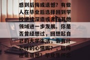 毕业多年后，你是否会感到后悔或遗憾？有些人在毕业后选择回到学校继续深造或者在其他领域进一步发展。你是否曾经想过，回想起自己的大学生活，会有什么样的心情呢？，后悔还是遗憾？毕业生怀念大学生活吗？