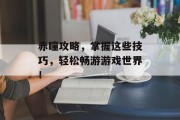 赤瞳攻略，掌握这些技巧，轻松畅游游戏世界！