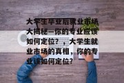大学生毕业后就业市场大揭秘—你的专业应该如何定位？，大学生就业市场的真相，你的专业该如何定位?