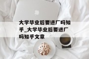 大学毕业后要进厂吗知乎_大学毕业后要进厂吗知乎文章