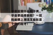 毕业后穿什么鞋子男，毕业季选择新鞋？一双既能跟上潮流又能彰显个性的鞋才！