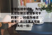 零零后初中毕业，为什么还在做这些没事可干的事？，00后为啥还读书？这1个事儿可能让你大吃一惊！