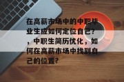 在高薪市场中的中职毕业生应如何定位自己？，中职生简历优化，如何在高薪市场中找到自己的位置?