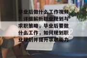 毕业后做什么工作视频？详细解析职业规划与求职策略，毕业后要做什么工作，如何规划职业规划并提升求职能力？