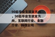 90后毕业生就业方向，90后毕业生就业方向，互联网行业、金融行业、科技公司