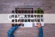大学商学院毕业生能做什么？，大学商学院毕业生的职业规划与能力提升建议