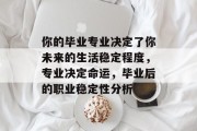 你的毕业专业决定了你未来的生活稳定程度，专业决定命运，毕业后的职业稳定性分析