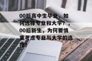 00后高中生毕业，如何选择专业和大学？，00后新生，为何要慎重考虑专业与大学的选择？