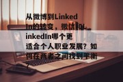 从微博到LinkedIn的转变，微信和LinkedIn哪个更适合个人职业发展？如何在两者之间找到平衡？