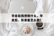 毕业后我想做什么，毕业后，你准备怎么做？