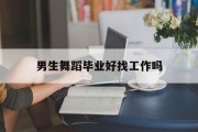 男生舞蹈毕业好找工作吗(学舞蹈的男生以后工作干什么)