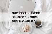 90后的女性，你的未来在何处？，90后，你的未来在哪里？