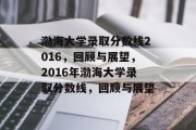 渤海大学录取分数线2016，回顾与展望，2016年渤海大学录取分数线，回顾与展望