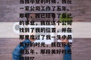 当我毕业的时候，我在一家公司工作了五年。那时，我已经有了自己的事业，我在这个公司找到了我的位置，并在那里度过了我一生中最美好的时光，我在你公司五年，那段美好时光的回忆