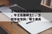 卫校大学毕业后的学历，学士还是硕士？，卫校毕业学历，哪个更高？
