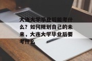 大连大学毕业后能考什么？如何规划自己的未来，大连大学毕业后要考什么