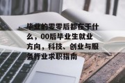毕业的零零后都在干什么，00后毕业生就业方向，科技、创业与服务行业求职指南