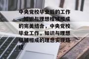 中央党校毕业后的工作，知识与理想相辅相成的完美结合，中央党校毕业工作，知识与理想相辅相成的理想实现路径