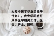 大专中医学毕业后能干什么？，大专学历后可从事医学相关工作，医生、护士、讲师、助教
