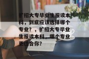 扩招大专毕业生报读本科，到底应该选择哪个专业？，扩招大专毕业生报读本科，哪个专业更适合你？