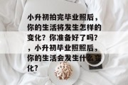 小升初拍完毕业照后，你的生活将发生怎样的变化？你准备好了吗？，小升初毕业照照后，你的生活会发生什么变化?