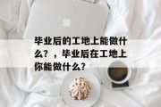 毕业后的工地上能做什么？，毕业后在工地上你能做什么？