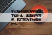 毕业后希望能为学校留下些什么，未来的教育者，你打算为学校做些什么？