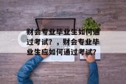 财会专业毕业生如何通过考试？，财会专业毕业生应如何通过考试？