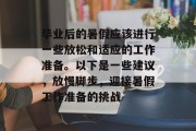 毕业后的暑假应该进行一些放松和适应的工作准备。以下是一些建议，放慢脚步，迎接暑假工作准备的挑战