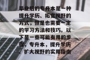 毕业后的专升本是一种提升学历、拓宽视野的方式，但是也需要一定的学习方法和技巧。以下是一些可能有用的步骤，专升本，提升学历、扩大视野的实用指南