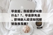 毕业后，你应尝试玩些什么？?，毕业即失业，职场新人应该如何规划自我发展？