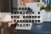 Title:毕业后你想要的真正的工作，走出校园，走向理想职业，毕业后的你究竟想要的是什么工作？