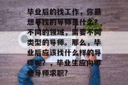 毕业后的找工作，你最想寻找的导师是什么？不同的领域，需要不同类型的导师。那么，毕业后应该找什么样的导师呢？，毕业生应向哪些导师求职?