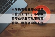 小学教育专业毕业后是干什么工作？，小学教育专业毕业可从事教育教学、教育咨询等工作。