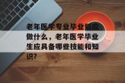 老年医学专业毕业后应做什么，老年医学毕业生应具备哪些技能和知识?