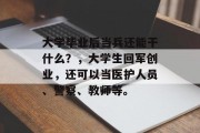 大学毕业后当兵还能干什么？，大学生回军创业，还可以当医护人员、警察、教师等。