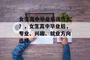 女生高中毕业后选什么？，女生高中毕业后，专业、兴趣、就业方向选择