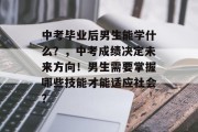 中考毕业后男生能学什么？，中考成绩决定未来方向！男生需要掌握哪些技能才能适应社会？