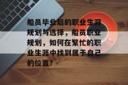 船员毕业后的职业生涯规划与选择，船员职业规划，如何在繁忙的职业生涯中找到属于自己的位置?