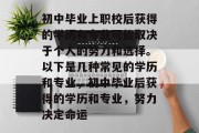 初中毕业上职校后获得的学历和专业可能取决于个人的努力和选择。以下是几种常见的学历和专业，初中毕业后获得的学历和专业，努力决定命运