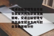 交通运输管理专业毕业生就业方向及职业发展策略，交通运输管理专业毕业生就业方向与职业发展策略分析