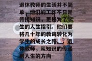退休教师的生活并不简单，他们的工作不只是传授知识，更是为了学生的人生指引。他们要将几十年的教诲转化为学生的成长之路。，退休教师，从知识的传递到人生的方向