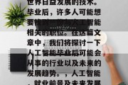 人工智能是一项在当今世界日益发展的技术。毕业后，许多人可能想要找到一份与人工智能相关的职位。在这篇文章中，我们将探讨一下人工智能毕业后可能会从事的行业以及未来的发展趋势。，人工智能，就业前景及未来发展趋势分析