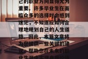 大学毕业后，在工作和生活的平衡点上选择自己的职业方向显得尤为重要。许多毕业生在面临众多的选择时会感到迷茫，不知道应如何合理地规划自己的人生道路。因此，本篇文章将为您提供一些关键的建议，帮助您在未来的职业生涯中实现自我价值。，大学生求职指南，如何合理规划职业道路